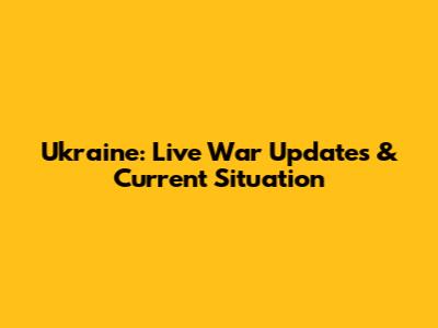 Ukraine: Live War Updates & Current Situation
