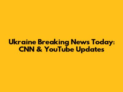 Ukraine Breaking News Today: CNN & YouTube Updates