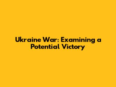 Ukraine War: Examining a Potential Victory
