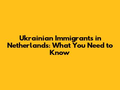 Ukrainian Immigrants in Netherlands: What You Need to Know