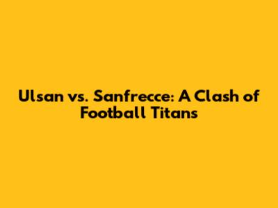Ulsan vs. Sanfrecce: A Clash of Football Titans