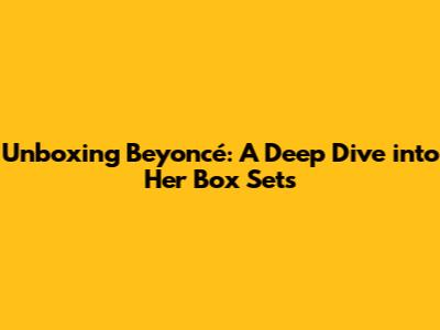 Unboxing Beyoncé: A Deep Dive into Her Box Sets