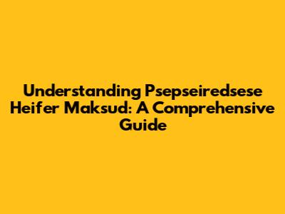 Understanding "Psepseiredsese Heifer Maksud": A Comprehensive Guide