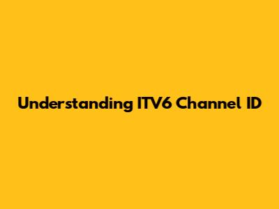 Understanding ITV6 Channel ID