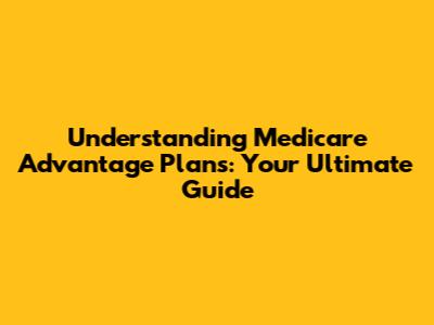 Understanding Medicare Advantage Plans: Your Ultimate Guide