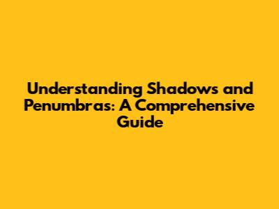 Understanding Shadows and Penumbras: A Comprehensive Guide