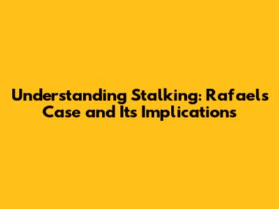Understanding Stalking: Rafael's Case and Its Implications