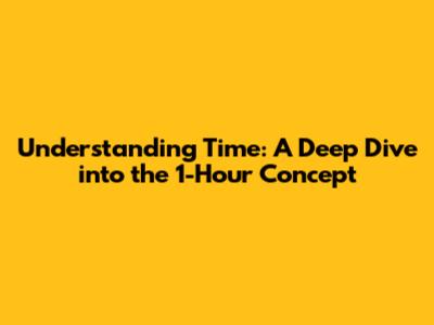 Understanding Time: A Deep Dive into the 1-Hour Concept