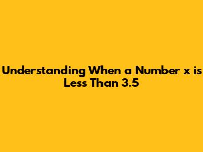 Understanding When a Number *x* is Less Than 3.5