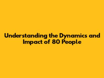 Understanding the Dynamics and Impact of 80 People