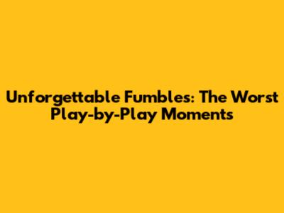 Unforgettable Fumbles: The Worst Play-by-Play Moments