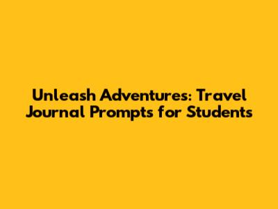 Unleash Adventures: Travel Journal Prompts for Students