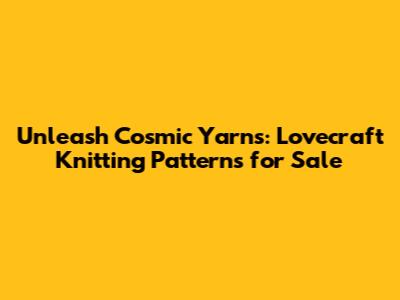 Unleash Cosmic Yarns: Lovecraft Knitting Patterns for Sale
