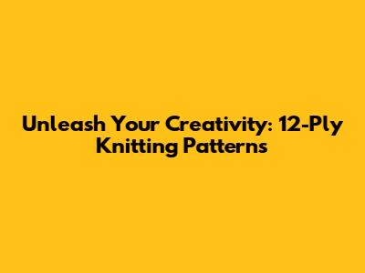 Unleash Your Creativity: 12-Ply Knitting Patterns