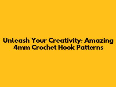 Unleash Your Creativity: Amazing 4mm Crochet Hook Patterns