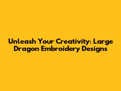 Unleash Your Creativity: Large Dragon Embroidery Designs