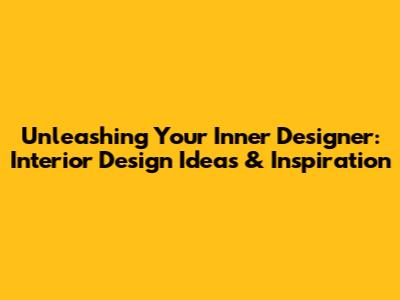 Unleashing Your Inner Designer: Interior Design Ideas & Inspiration
