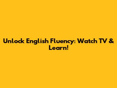 Unlock English Fluency: Watch TV & Learn!