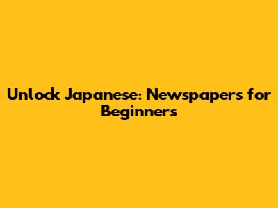 Unlock Japanese: Newspapers for Beginners