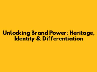 Unlocking Brand Power: Heritage, Identity & Differentiation