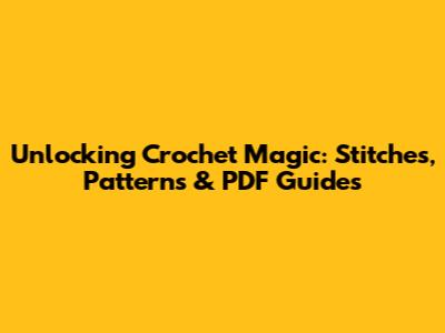 Unlocking Crochet Magic: Stitches, Patterns & PDF Guides