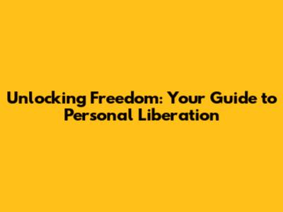 Unlocking Freedom: Your Guide to Personal Liberation