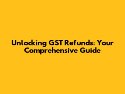 Unlocking GST Refunds: Your Comprehensive Guide