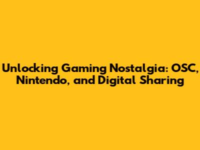 Unlocking Gaming Nostalgia: OSC, Nintendo, and Digital Sharing