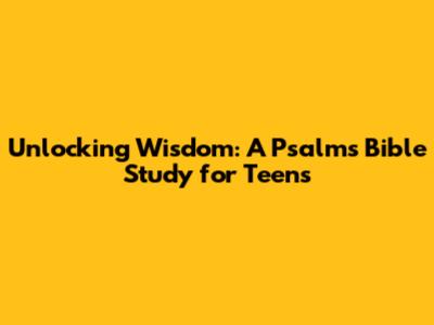 Unlocking Wisdom: A Psalms Bible Study for Teens