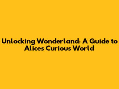 Unlocking Wonderland: A Guide to Alice's Curious World