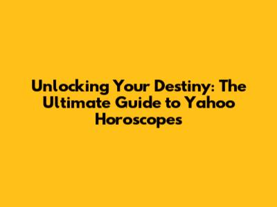 Unlocking Your Destiny: The Ultimate Guide to Yahoo Horoscopes