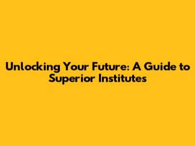 Unlocking Your Future: A Guide to Superior Institutes