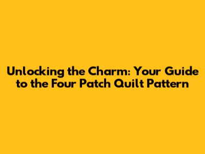 Unlocking the Charm: Your Guide to the Four Patch Quilt Pattern