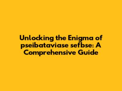 Unlocking the Enigma of pseibataviase sefbse: A Comprehensive Guide