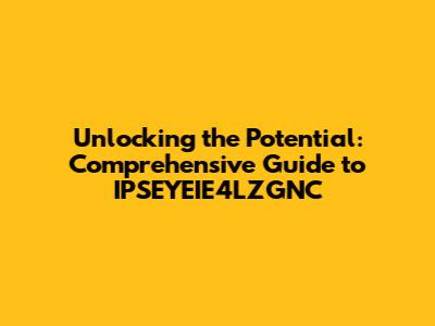 Unlocking the Potential: Comprehensive Guide to IPSEYEIE4LZGNC