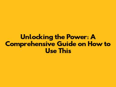 Unlocking the Power: A Comprehensive Guide on How to Use This