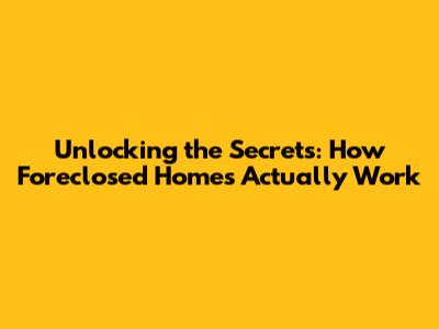 Unlocking the Secrets: How Foreclosed Homes Actually Work
