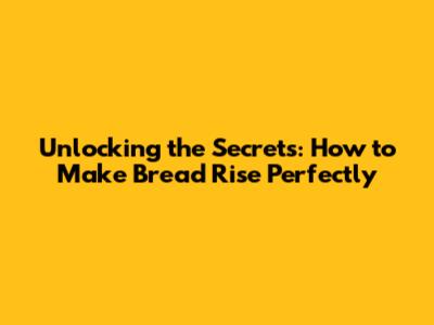 Unlocking the Secrets: How to Make Bread Rise Perfectly