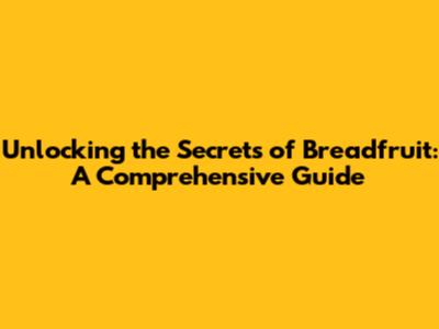 Unlocking the Secrets of Breadfruit: A Comprehensive Guide