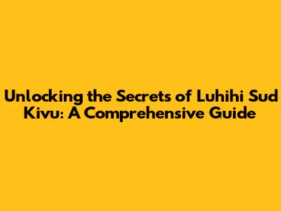 Unlocking the Secrets of Luhihi Sud Kivu: A Comprehensive Guide