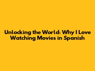 Unlocking the World: Why I Love Watching Movies in Spanish