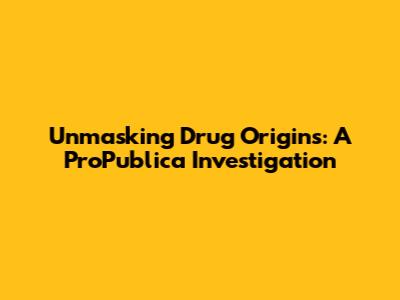 Unmasking Drug Origins: A ProPublica Investigation