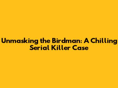 Unmasking the Birdman: A Chilling Serial Killer Case