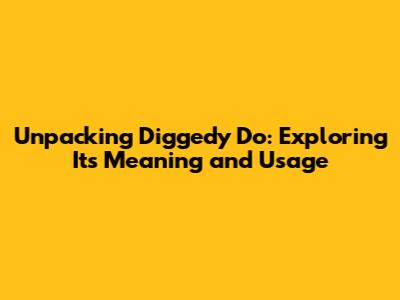 Unpacking 'Diggedy Do': Exploring Its Meaning and Usage