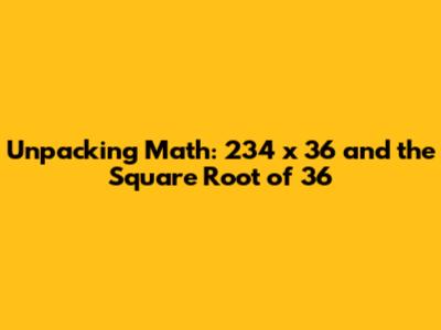 Unpacking Math: 234 x 36 and the Square Root of 36