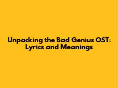 Unpacking the Bad Genius OST: Lyrics and Meanings