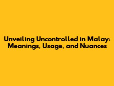 Unveiling 'Uncontrolled' in Malay: Meanings, Usage, and Nuances