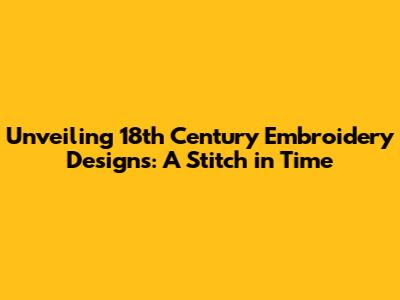 Unveiling 18th Century Embroidery Designs: A Stitch in Time