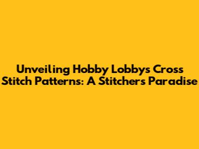 Unveiling Hobby Lobby's Cross Stitch Patterns: A Stitcher's Paradise