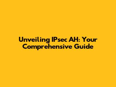 Unveiling IPsec AH: Your Comprehensive Guide